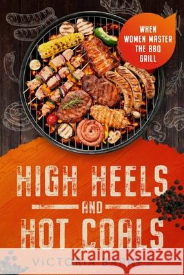 High Heels and Hot Coals: When Women Master the BBQ Grill Victoria Barnes 9781456653415