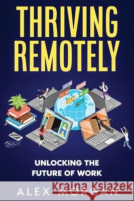 Thriving Remotely: Unlocking the Future of Work Alex Morgan 9781456653729