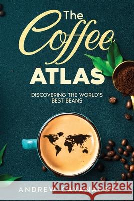 The Coffee Atlas: Discovering the World's Best Beans Andrew Cavanaugh 9781456654184