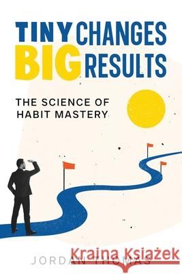 Tiny Changes, Big Results: The Science of Habit Mastery Jordan Thomas 9781456654771