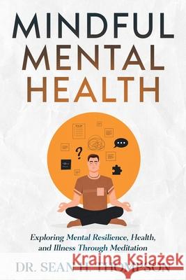 Mindful Mental Health: Exploring Mental Resilience, Health, and Illness Through Meditation Sean H. Thompson 9781456669805