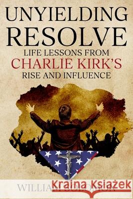 Unyielding Resolve: Life Lessons from Charlie Kirk's Rise and Influence William Solomon 9781456671976 Ebookit.com