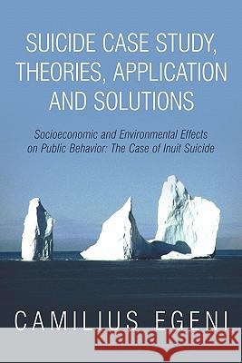 Suicide Case Study, Theories, Application and Solutions: Socioeconomic and Environmental Effects on Public Behavior: The Case of Inuit Suicide Egeni Ph. D., Camilius Chike 9781456701741 Authorhouse