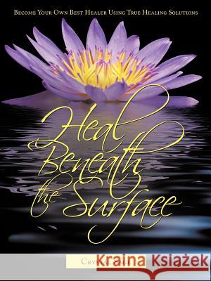 Heal Beneath the Surface: Become Your Own Best Healer Using True Healing Solutions Sage Nd, Crystal 9781456712389 Authorhouse