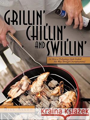 Grillin', Chillin', and Swillin': Or How a Technology Geek Cooked His Way Through Unemployment Allen, Bill 9781456713515 Authorhouse