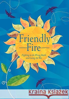 Friendly Fire: Fighting in the Wrong Battle and Losing the War Seals, Joveeta 9781456715670