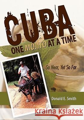 CUBA - One Mojito At A Time: So Near, Yet So Far Smith, Donald E. 9781456716011 Authorhouse