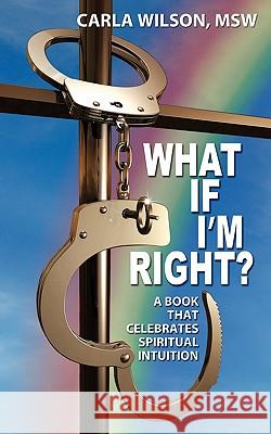 What If I'm Right?: A Book That Celebrates Spiritual Intuition Wilson Msw, Carla 9781456718022 Authorhouse
