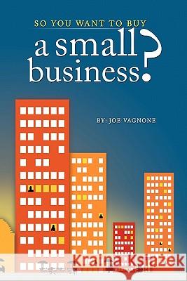 So You Want to Buy A Small Business Joe Vagnone 9781456719579 Authorhouse