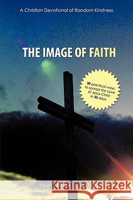 The Image of Faith. (A Christian Devotional of Random Kindness): (30 practical ways to spread the Love of Jesus Christ in 30 days) Cain, Tamondria Z. 9781456720971 Authorhouse