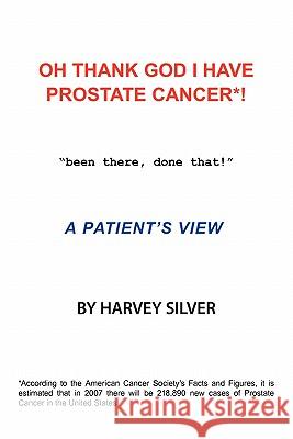 Oh, Thank God I Have Prostate Cancer!: A Patient's View Silver, Harvey 9781456721657