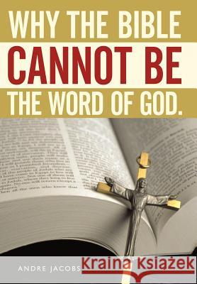 Why the Bible Cannot Be the Word of God. Andre Jacobs   9781456722753 AuthorHouse