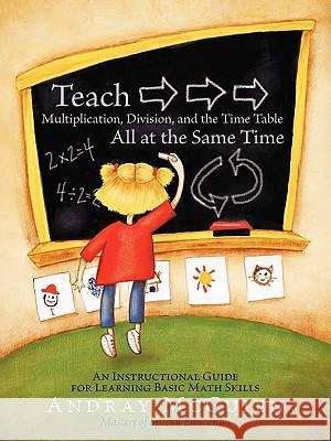 Teach Multiplication, Division, and the Time Table All at the Same Time: An Instructional Guide for Learning Basic Math Skills Andray McCuien 9781456727703 AuthorHouse