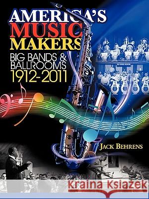 America's Music Makers: Big Bands & Ballrooms 1912-2011 Behrens, John 9781456729523 Authorhouse