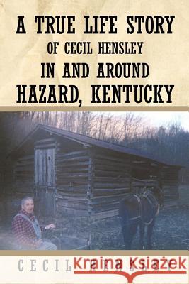 A True Life Story of Cecil Hensley in and Around Hazard, Kentucky Hensley, Cecil 9781456730420 Authorhouse