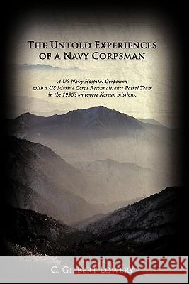 The Untold Experiences of a Navy Corpsman: A US Navy Hospital Corpsman with a US Marine Corps Reconnaissance Patrol Team in the 1950's on Covert Korean Missions. C. Gilbert Lowery 9781456731625 AuthorHouse