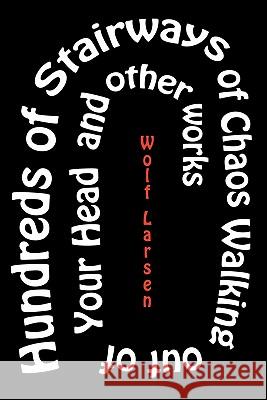 Hundreds of Stairways of Chaos Walking Out Of Your Head & Other Works Wolf Larsen 9781456732202 AuthorHouse