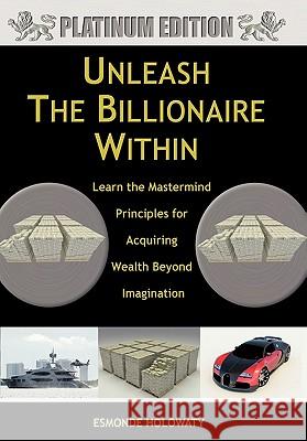 Unleash The Billionaire Within: Learn the Mastermind Principles for Acquiring Wealth Beyond Imagination Holowaty, Esmonde 9781456732462