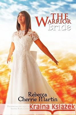 The Warrior Bride: Preserving the next generation from Spiritual Identity Theft, Incest, Rape, Child Molestation and Domestic Violence Martin, Rebecca Cherrie 9781456735326