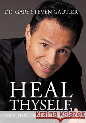 Heal Thyself, Optimum Health Forever Dr Gary Steven Gautier 9781456735517