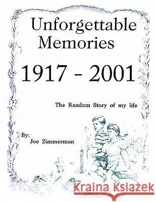 Unforgettable Memories 1917 - 2001: The Random Story of My Life in Bits and Pieces Joe Zimmerman 9781456736224