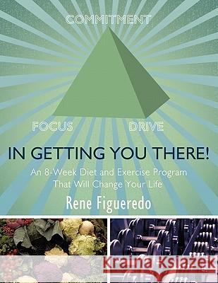 In Getting You There! An 8-Week Diet and Exercise Program That Will Change Your Life Rene Figueredo 9781456736675
