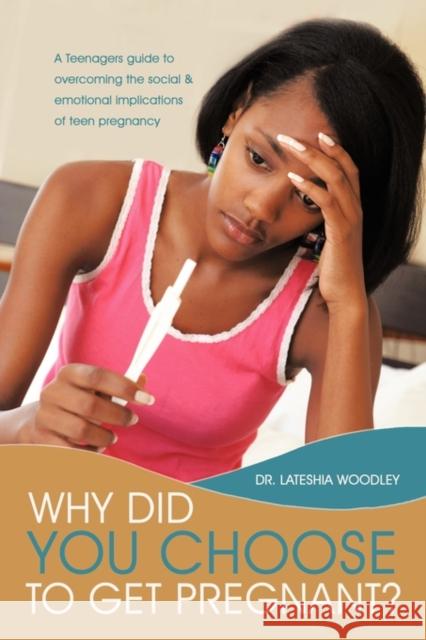 Why Did You Choose to Get Pregnant?: A Teenagers Guide to Overcoming the Social and Emotional Implications of Teen Pregnancy Woodley, Lateshia 9781456739317 Authorhouse