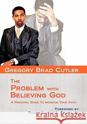 The Problem With Believing God: A Personal Guide To Increase Your Faith Gregory Brad Cutler 9781456739539