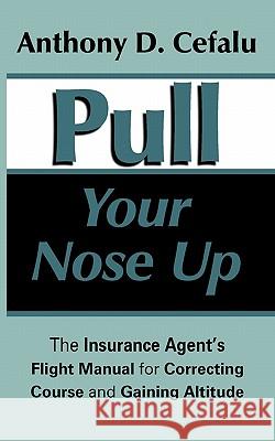 Pull Your Nose Up: The Insurance Agent's Flight Manual for Correcting Course and Gaining Altitude Cefalu, Anthony D. 9781456740801