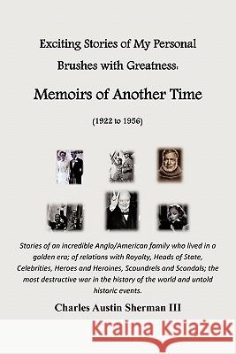 Exciting Stories of My Personal Brushes with Greatness: Memoirs of Another Time (1922 to 1956): Stories of an Incredible Anglo/American Family Who LIV Sherman, Charles Austin, III 9781456741990