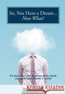 So, You Have a Dream...Now What?: It's Time to Get Your Head Out of the Clouds and Make Your Dreams a Reality! Ford, Michael, II 9781456742225
