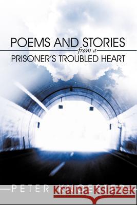 Poems and Stories from a Prisoner's Troubled Heart Peter Knoester 9781456743116 Authorhouse