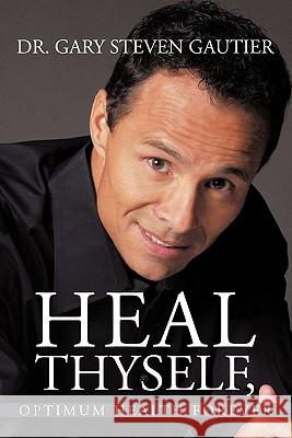 Heal Thyself, Optimum Health Forever Dr Gary Steven Gautier 9781456743208
