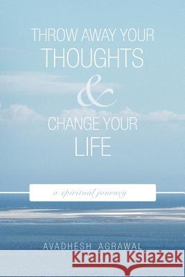 Throw Away Your Thoughts and Change Your Life: A Spiritual Journey Agrawal, Avadhesh 9781456743956 Authorhouse