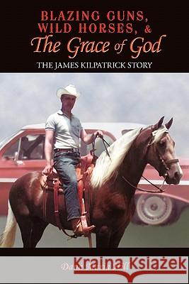 Blazing Guns, Wild Horses, & the Grace of God: The James Kilpatrick Story Hill, Dana Maria 9781456743987 Authorhouse