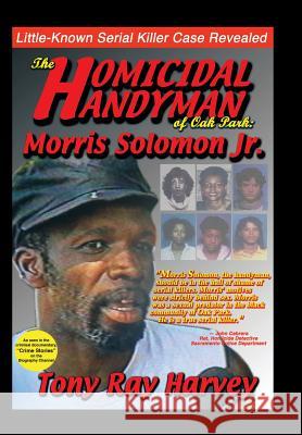 The Homicidal Handyman of Oak Park: Morris Solomon Jr.: The Sexual Crimes & Serial Murders of Morris Solomon Jr. Harvey, Tony Ray 9781456745479 Authorhouse