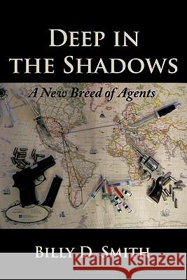 Deep in the Shadows: A New Breed of Agents Smith, Billy D. 9781456747077 Authorhouse