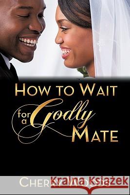 How to Wait for a Godly Mate Cherry Woods 9781456747664 Authorhouse