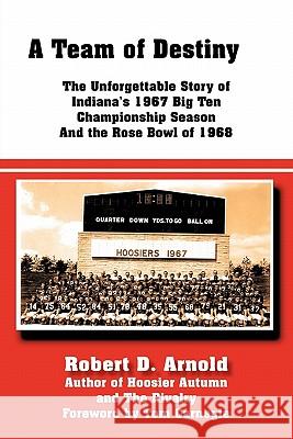 A Team of Destiny: The Unforgettable Story of Indiana's 1967 Big Ten Championship Season And the Rose Bowl of 1968 Arnold, Robert D. 9781456749323 Authorhouse