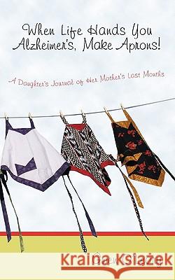 When Life Hands You Alzheimer's, Make Aprons!: A Daughter's Journal of Her Mother's Last Months Gwen O'Leary 9781456750404 AuthorHouse