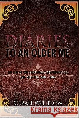 Diaries to an Older Me: The Life of One Perpetually Misunderstood and Rejected, 2000 - 2002 Whitlow, Cerah 9781456750961