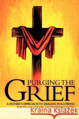 Purging the Grief: A Father's Approach to Healing Following the Tragic Death of His Teenage Son Hughes, Douglas 9781456751678 Authorhouse