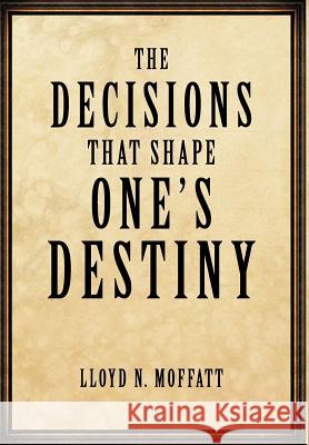 The Decisions that Shape One's Destiny: Find Your True Purpose, Passion and Destiny in Life. Moffatt, Lloyd N. 9781456753160