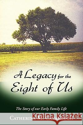 A Legacy for the Eight of Us: The Story of Our Early Family Life Catherine M. Cavanaugh 9781456754587