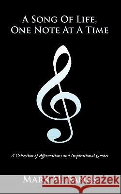 A Song Of Life, One Note At A Time: A Collection of Affirmations and Inspirational Quotes Mark M. Banks 9781456754808