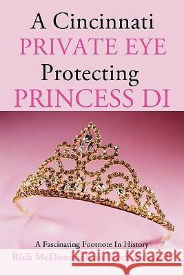 A Cincinnati Private Eye Protecting Princess Di: A Fascinating Footnote in History Rich McDonough Deborah Aull 9781456757212