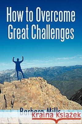 How to Overcome Great Challenges Barbara Mills 9781456757304