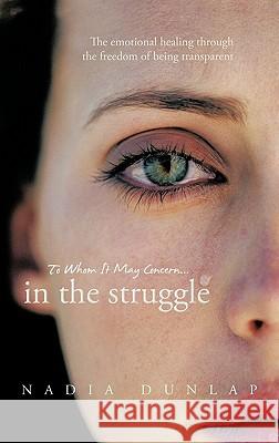 To Whom It May Concern... In the struggle: The emotional healing through the freedom of being transparent Dunlap, Nadia 9781456757724