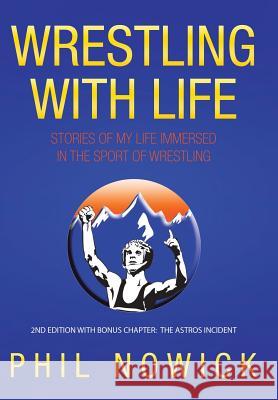 Wrestling with Life: Stories of My Life Immersed in the Sport of Wrestling Phil Nowick 9781456758196 AuthorHouse