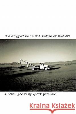 She Dropped Me in the Middle of Nowhere & Other Poems by Geoff Peterson Geoff Peterson 9781456758547